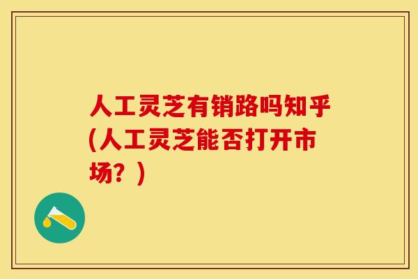 人工灵芝有销路吗知乎(人工灵芝能否打开市场？)