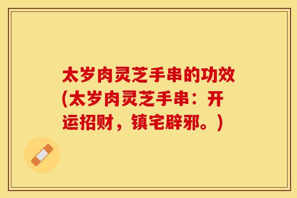 太岁肉灵芝手串的功效(太岁肉灵芝手串：开运招财，镇宅辟邪。)