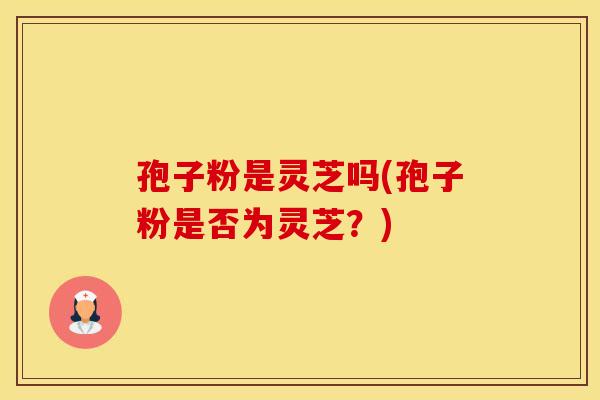 孢子粉是灵芝吗(孢子粉是否为灵芝？)