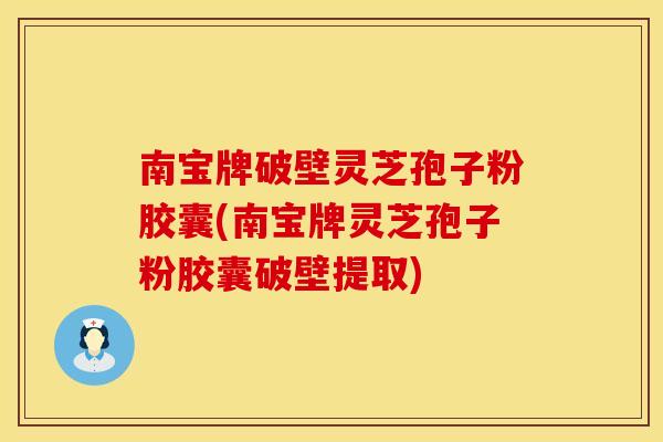 南宝牌破壁灵芝孢子粉胶囊(南宝牌灵芝孢子粉胶囊破壁提取)