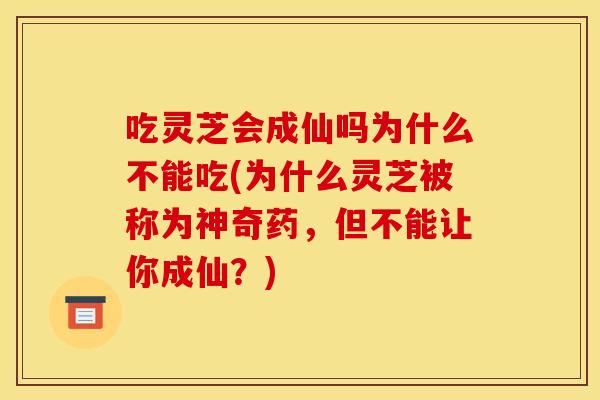吃灵芝会成仙吗为什么不能吃(为什么灵芝被称为神奇药，但不能让你成仙？)