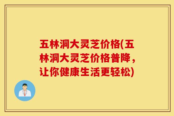 五林洞大灵芝价格(五林洞大灵芝价格普降，让你健康生活更轻松)