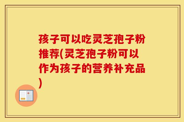 孩子可以吃灵芝孢子粉推荐(灵芝孢子粉可以作为孩子的营养补充品)