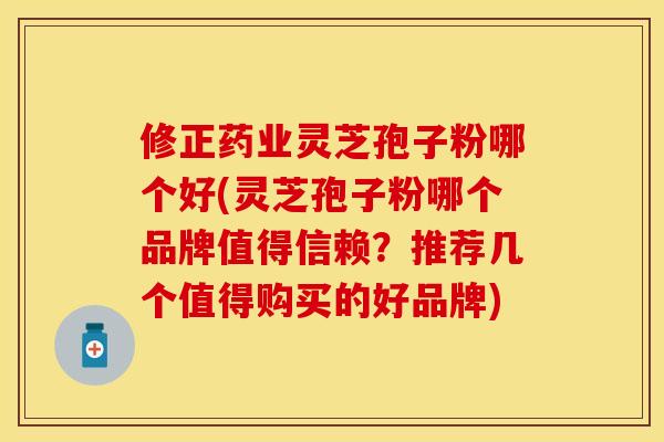 修正药业灵芝孢子粉哪个好(灵芝孢子粉哪个品牌值得信赖？推荐几个值得购买的好品牌)