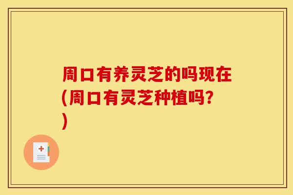 周口有养灵芝的吗现在(周口有灵芝种植吗?) 周口有养灵芝的吗现在(周口有灵芝种植吗?)