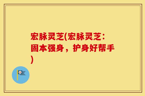 宏脉灵芝(宏脉灵芝：固本强身，护身好帮手)