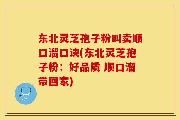 东北灵芝孢子粉叫卖顺口溜口诀(东北灵芝孢子粉：好品质 顺口溜带回家)