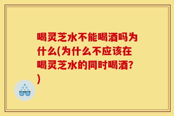 喝灵芝水不能喝酒吗为什么(为什么不应该在喝灵芝水的同时喝酒？)