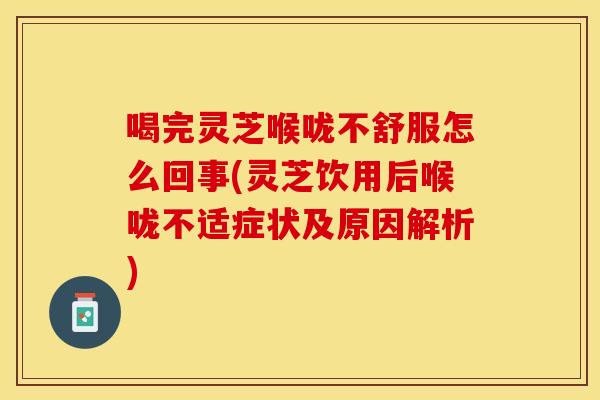 喝完灵芝喉咙不舒服怎么回事(灵芝饮用后喉咙不适症状及原因解析)