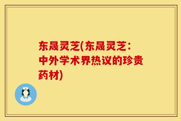 东晟灵芝(东晟灵芝：中外学术界热议的珍贵药材)
