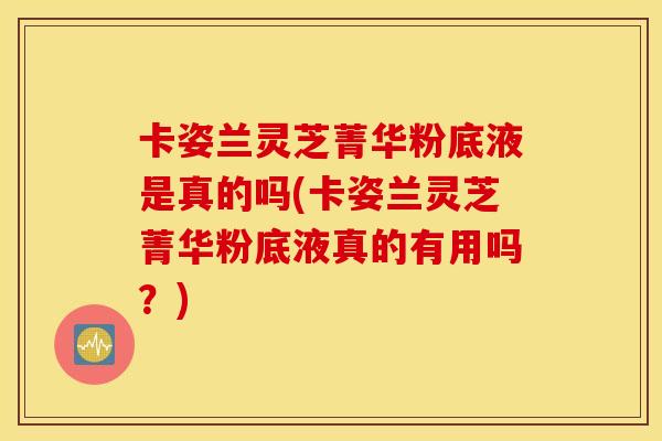 卡姿兰灵芝菁华粉底液是真的吗(卡姿兰灵芝菁华粉底液真的有用吗？)