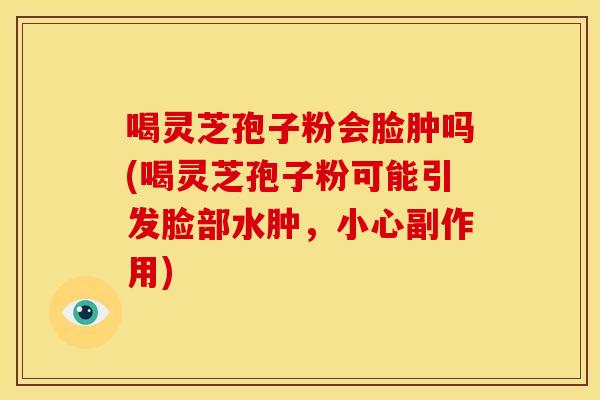 喝灵芝孢子粉会脸肿吗(喝灵芝孢子粉可能引发脸部水肿，小心副作用)
