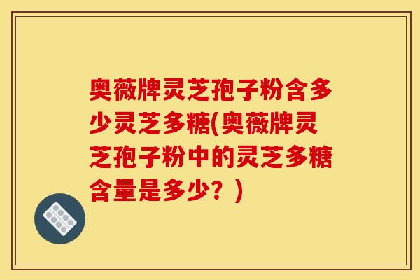 奥薇牌灵芝孢子粉含多少灵芝多糖(奥薇牌灵芝孢子粉中的灵芝多糖含量是多少？)