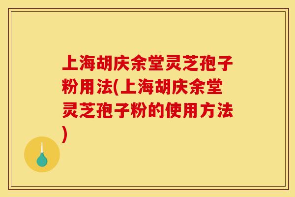 上海胡庆余堂灵芝孢子粉用法(上海胡庆余堂灵芝孢子粉的使用方法)