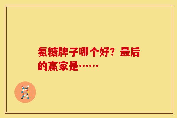 氨糖牌子哪个好？最后的赢家是……