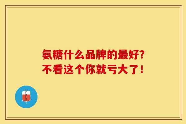 氨糖什么品牌的最好？不看这个你就亏大了！