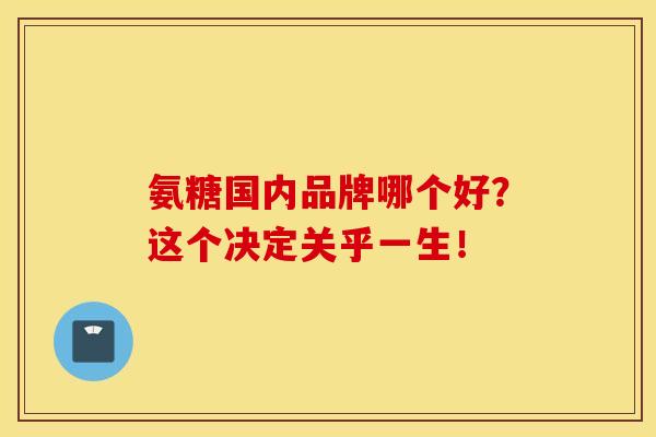 氨糖国内品牌哪个好？这个决定关乎一生！