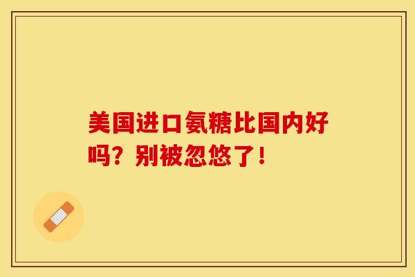 美国进口氨糖比国内好吗？别被忽悠了！
