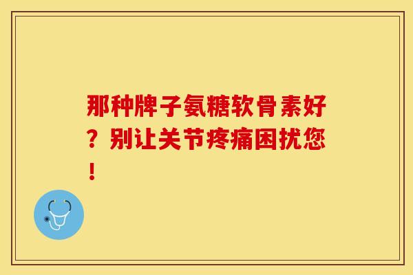那种牌子氨糖软骨素好？别让关节困扰您！