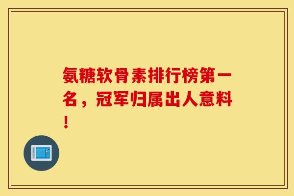 氨糖软骨素排行榜第一名，冠军归属出人意料！
