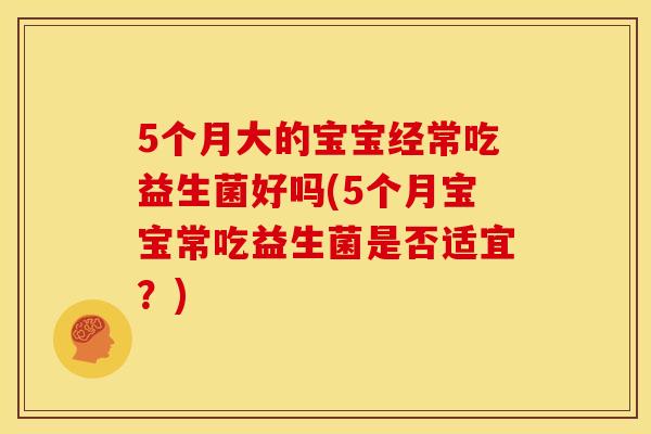 5个月大的宝宝经常吃益生菌好吗(5个月宝宝常吃益生菌是否适宜？)