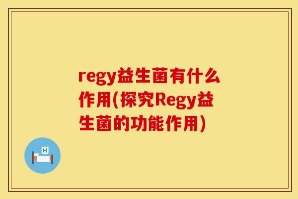 regy益生菌有什么作用(探究Regy益生菌的功能作用)