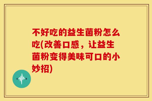 不好吃的益生菌粉怎么吃(改善口感，让益生菌粉变得美味可口的小妙招)