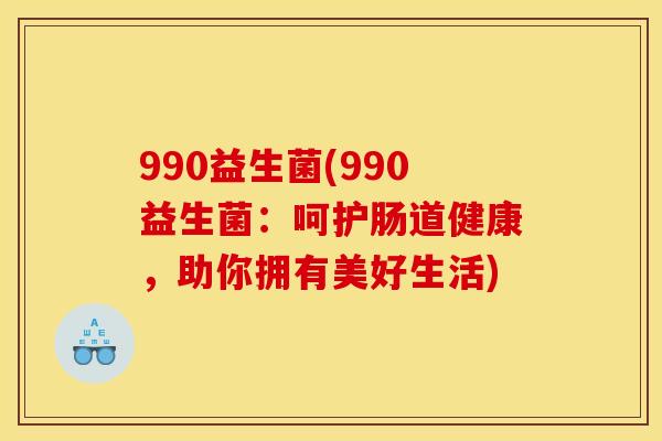 990益生菌(990益生菌：呵护肠道健康，助你拥有美好生活)