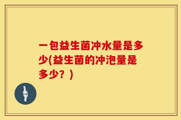 一包益生菌冲水量是多少(益生菌的冲泡量是多少？)