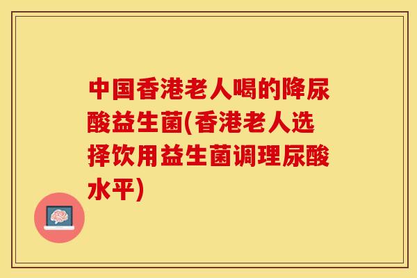 中国香港老人喝的降尿酸益生菌(香港老人选择饮用益生菌调理尿酸水平)
