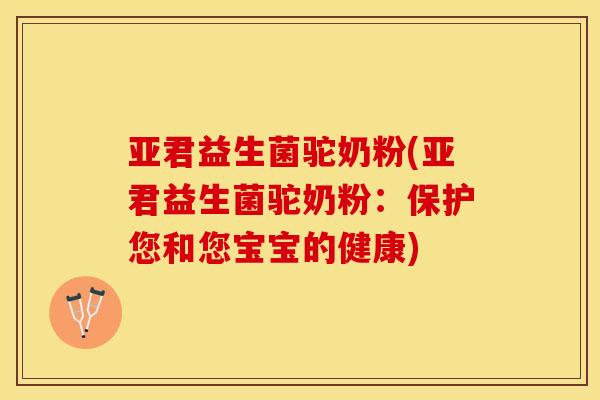 亚君益生菌驼奶粉(亚君益生菌驼奶粉：保护您和您宝宝的健康)