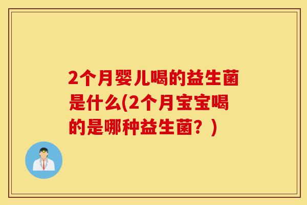 2个月婴儿喝的益生菌是什么(2个月宝宝喝的是哪种益生菌？)