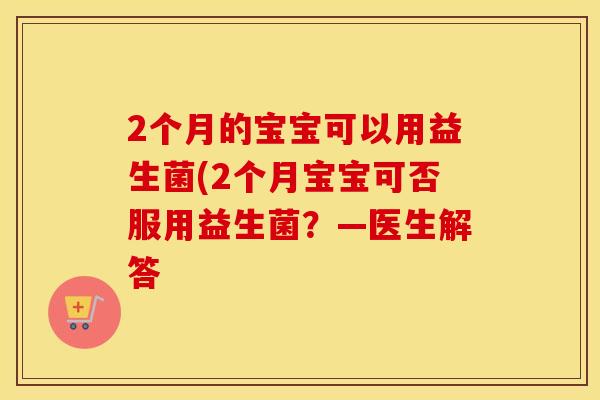 2个月的宝宝可以用益生菌(2个月宝宝可否服用益生菌？—医生解答