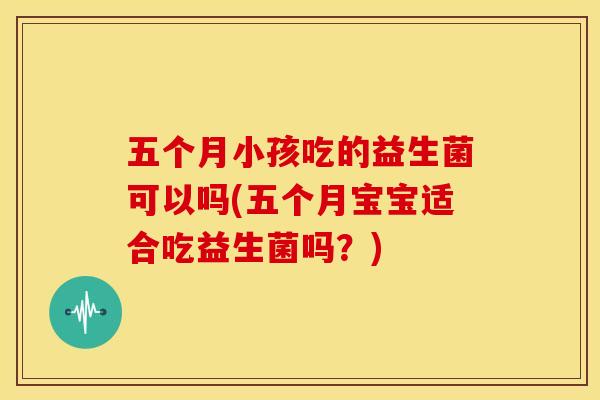 五个月小孩吃的益生菌可以吗(五个月宝宝适合吃益生菌吗？)