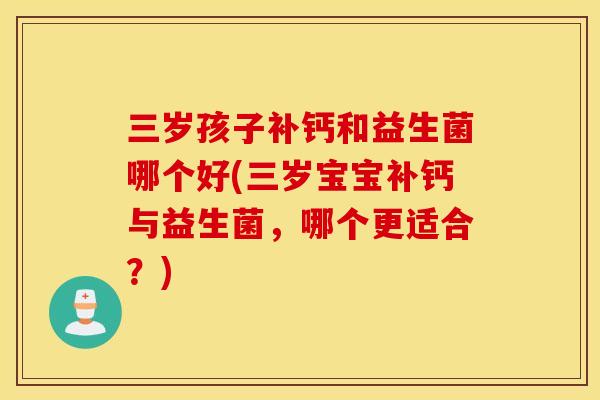 三岁孩子补钙和益生菌哪个好(三岁宝宝补钙与益生菌，哪个更适合？)