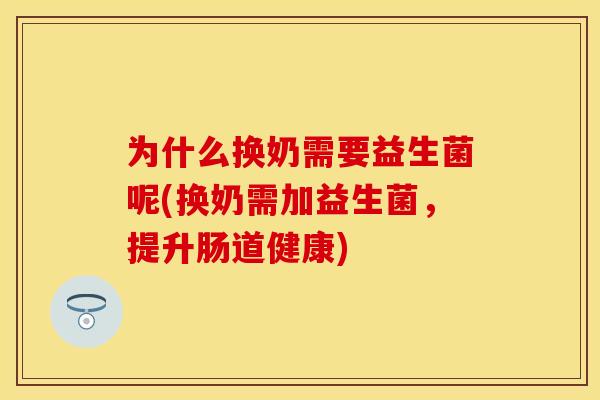 为什么换奶需要益生菌呢(换奶需加益生菌，提升肠道健康)