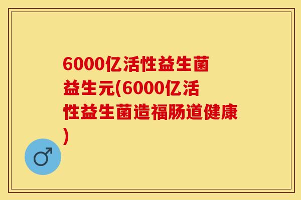 6000亿活性益生菌益生元(6000亿活性益生菌造福肠道健康)
