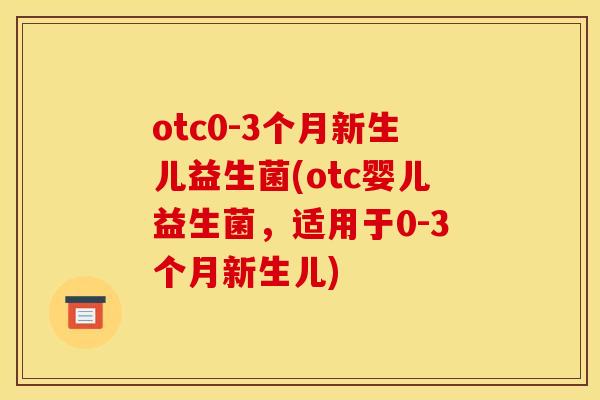 otc0-3个月新生儿益生菌(otc婴儿益生菌，适用于0-3个月新生儿)