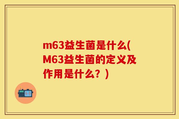 m63益生菌是什么(M63益生菌的定义及作用是什么？)