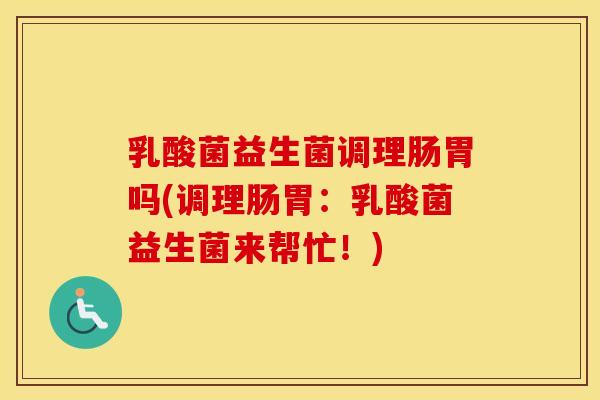 乳酸菌益生菌调理肠胃吗(调理肠胃：乳酸菌益生菌来帮忙！)