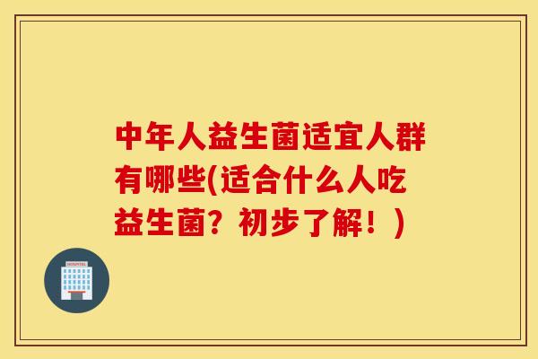 中年人益生菌适宜人群有哪些(适合什么人吃益生菌？初步了解！)