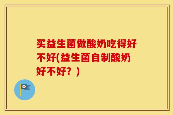 买益生菌做酸奶吃得好不好(益生菌自制酸奶好不好？)
