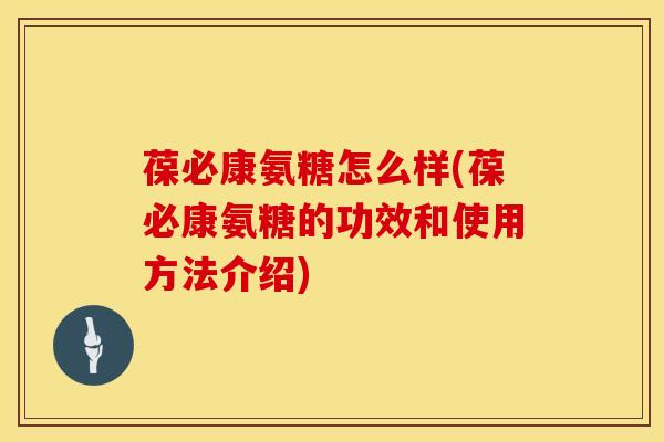 葆必康氨糖怎么样(葆必康氨糖的功效和使用方法介绍) 葆必康氨糖怎么样(葆必康氨糖的功效和使用方法介绍)