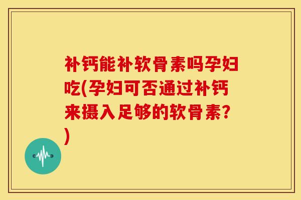 补钙能补软骨素吗孕妇吃(孕妇可否通过补钙来摄入足够的软骨素？)