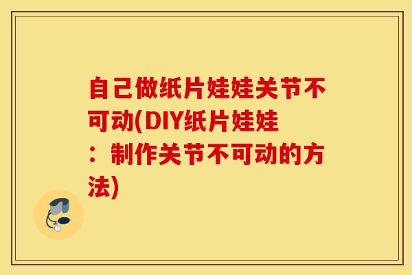 自己做纸片娃娃关节不可动(DIY纸片娃娃:制作关节不可动的方法) 自己做纸片娃娃关节不可动(DIY纸片娃娃:制作关节不可动的方法)