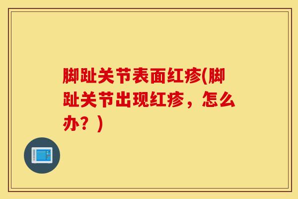 脚趾关节表面红疹(脚趾关节出现红疹，怎么办？)