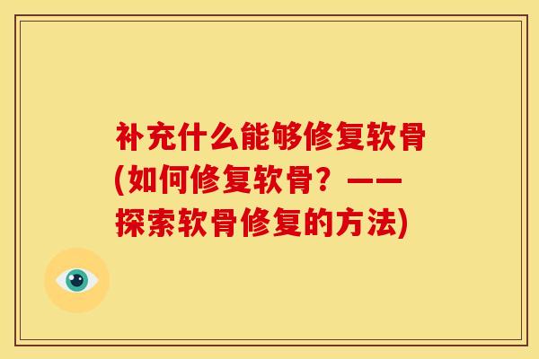 补充什么能够修复软骨(如何修复软骨？——探索软骨修复的方法)