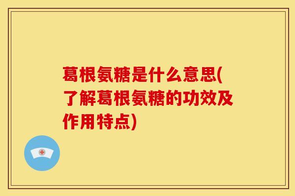 葛根氨糖是什么意思(了解葛根氨糖的功效及作用特点)