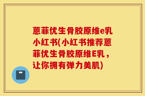 蒽菲优生骨胶原维e乳小红书(小红书推荐蒽菲优生骨胶原维E乳，让你拥有弹力美肌)