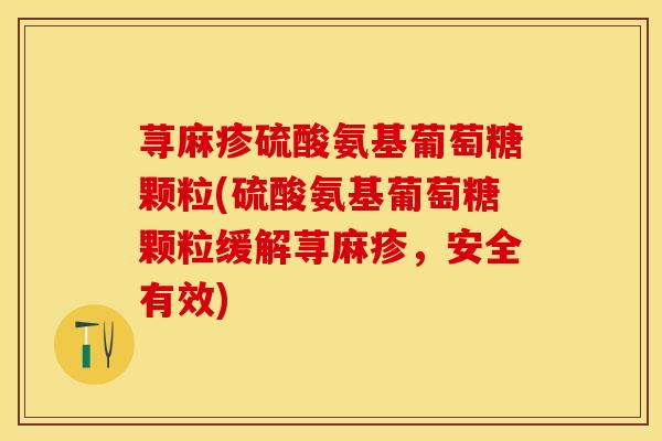 荨麻疹硫酸氨基葡萄糖颗粒(硫酸氨基葡萄糖颗粒缓解荨麻疹，安全有效)